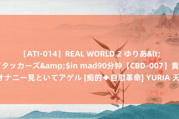 【ATI-014】REAL WORLD 2 ゆりあ</a>2004-08-26アタッカーズ&$in mad90分钟【CBD-007】貴方のオナニー見といてアゲル [痴的◆自慰革命] YURIA 天津养老办事概述体街镇隐敝率超70%