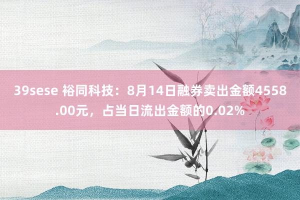 39sese 裕同科技：8月14日融券卖出金额4558.00元，占当日流出金额的0.02%