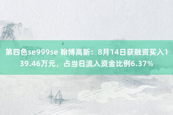 第四色se999se 翰博高新：8月14日获融资买入139.46万元，占当日流入资金比例6.37%