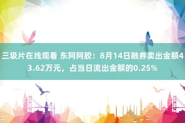 三圾片在线观看 东阿阿胶：8月14日融券卖出金额43.62万元，占当日流出金额的0.25%