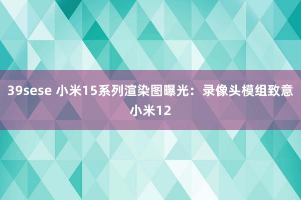 39sese 小米15系列渲染图曝光：录像头模组致意小米12