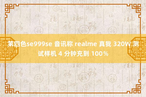 第四色se999se 音讯称 realme 真我 320W 测试样机 4 分钟充到 100％