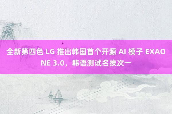 全新第四色 LG 推出韩国首个开源 AI 模子 EXAONE 3.0，韩语测试名挨次一