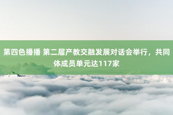 第四色播播 第二届产教交融发展对话会举行，共同体成员单元达117家