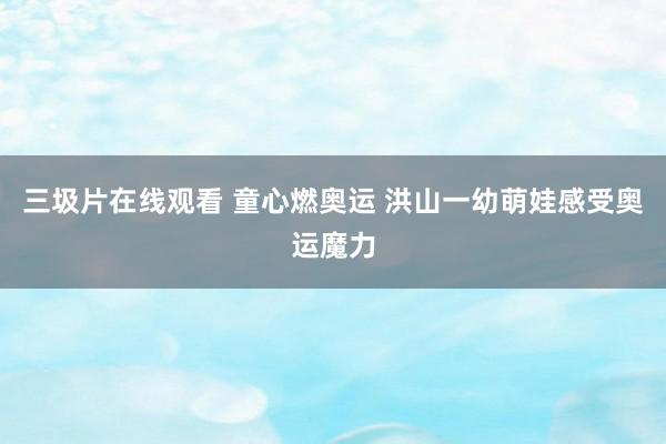 三圾片在线观看 童心燃奥运 洪山一幼萌娃感受奥运魔力