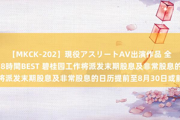 【MKCK-202】現役アスリートAV出演作品 全8TITLE全コーナー入り8時間BEST 碧桂园工作将派发末期股息及非常股息的日历提前至8月30日或前后