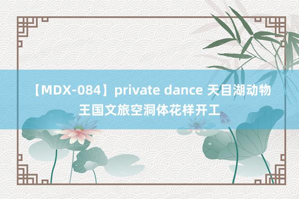 【MDX-084】private dance 天目湖动物王国文旅空洞体花样开工