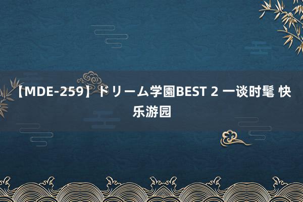 【MDE-259】ドリーム学園BEST 2 一谈时髦 快乐游园