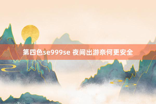 第四色se999se 夜间出游奈何更安全