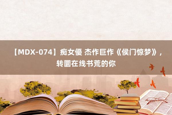 【MDX-074】痴女優 杰作巨作《侯门惊梦》，转圜在线书荒的你