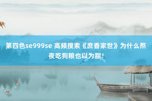 第四色se999se 高频搜索《庶香家世》为什么熬夜吃狗粮也以为甜！