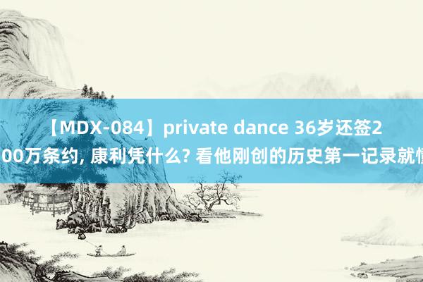 【MDX-084】private dance 36岁还签2100万条约, 康利凭什么? 看他刚创的历史第一记录就懂