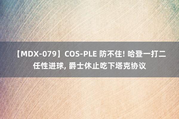 【MDX-079】COS-PLE 防不住! 哈登一打二任性进球, 爵士休止吃下塔克协议