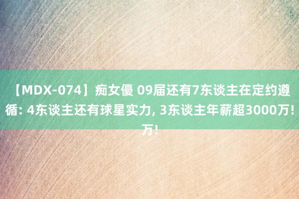 【MDX-074】痴女優 09届还有7东谈主在定约遵循: 4东谈主还有球星实力, 3东谈主年薪超3000万!