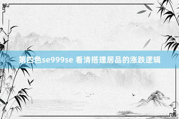 第四色se999se 看清搭理居品的涨跌逻辑