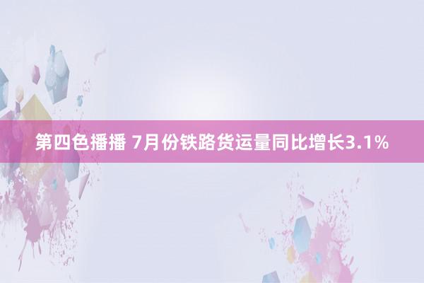 第四色播播 7月份铁路货运量同比增长3.1%