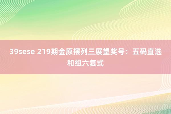 39sese 219期金原摆列三展望奖号：五码直选和组六复式