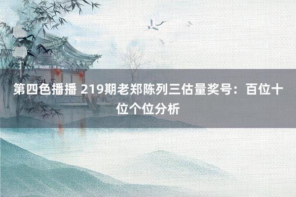 第四色播播 219期老郑陈列三估量奖号：百位十位个位分析