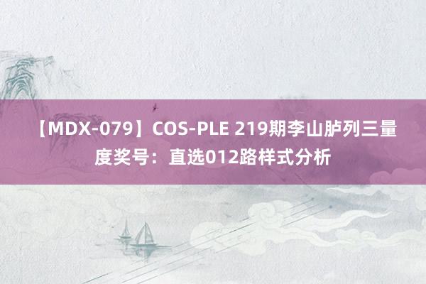 【MDX-079】COS-PLE 219期李山胪列三量度奖号：直选012路样式分析