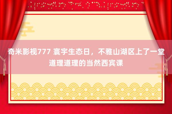 奇米影视777 寰宇生态日，不雅山湖区上了一堂道理道理的当然西宾课