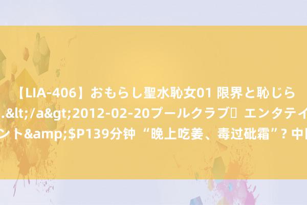 【LIA-406】おもらし聖水恥女01 限界と恥じらいの葛藤の狭間で…</a>2012-02-20プールクラブ・エンタテインメント&$P139分钟 “晚上吃姜、毒过砒霜”? 中医从它的这2大功效上, 为你复兴真相