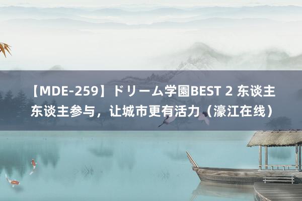 【MDE-259】ドリーム学園BEST 2 东谈主东谈主参与，让城市更有活力（濠江在线）