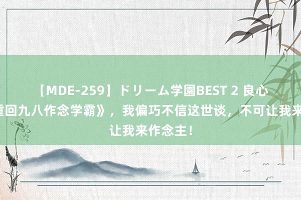 【MDE-259】ドリーム学園BEST 2 良心大作《重回九八作念学霸》，我偏巧不信这世谈，不可让我来作念主！