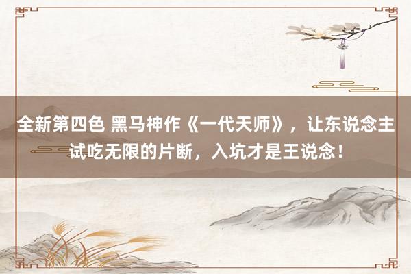 全新第四色 黑马神作《一代天师》，让东说念主试吃无限的片断，入坑才是王说念！