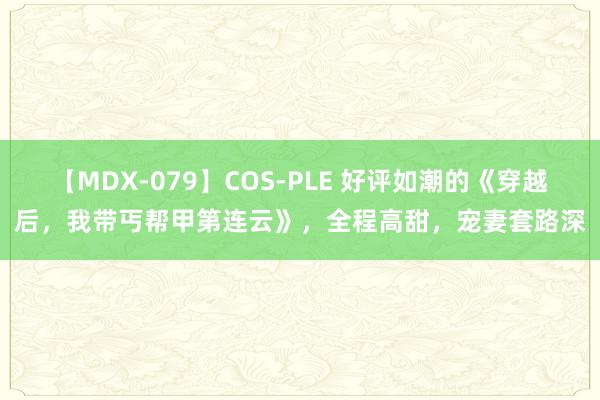 【MDX-079】COS-PLE 好评如潮的《穿越后，我带丐帮甲第连云》，全程高甜，宠妻套路深