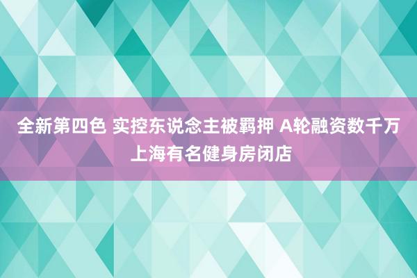 全新第四色 实控东说念主被羁押 A轮融资数千万 上海有名健身房闭店