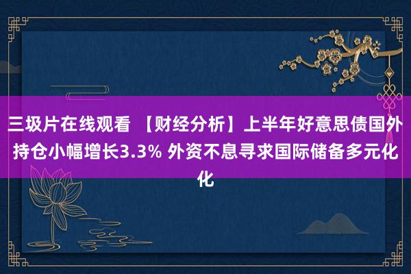 三圾片在线观看 【财经分析】上半年好意思债国外持仓小幅增长3.3% 外资不息寻求国际储备多元化