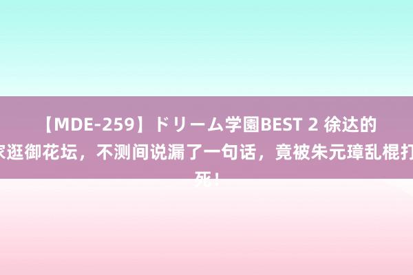 【MDE-259】ドリーム学園BEST 2 徐达的浑家逛御花坛，不测间说漏了一句话，竟被朱元璋乱棍打死！