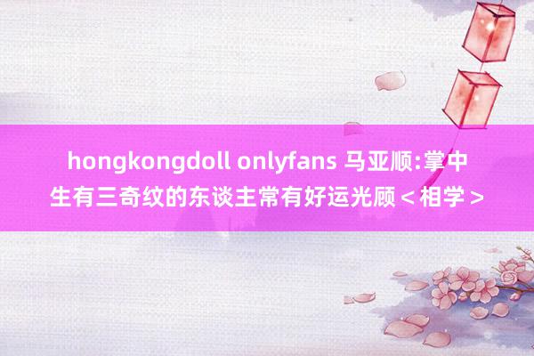 hongkongdoll onlyfans 马亚顺:掌中生有三奇纹的东谈主常有好运光顾＜相学＞