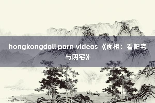 hongkongdoll porn videos 《面相：看阳宅与阴宅》