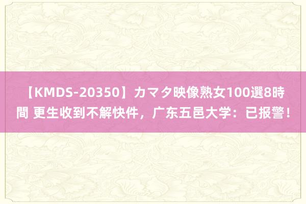 【KMDS-20350】カマタ映像熟女100選8時間 更生收到不解快件，广东五邑大学：已报警！