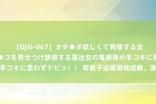 【DJSI-067】オチ●ポ欲しくて発情する女たち ところ構わずオマ●コを見せつけ誘惑する露出女の亀頭責め手コキに思わずドピュ！！ 帮孩子远隔游戏成瘾，家长不错这么作念