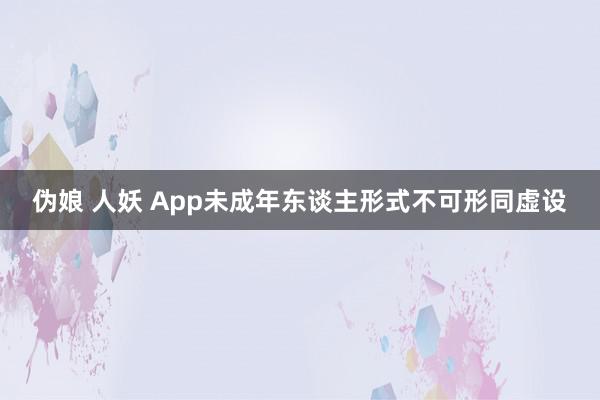 伪娘 人妖 App未成年东谈主形式不可形同虚设