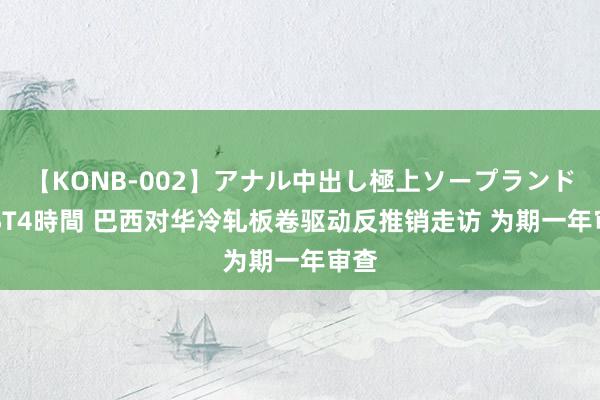 【KONB-002】アナル中出し極上ソープランドBEST4時間 巴西对华冷轧板卷驱动反推销走访 为期一年审查