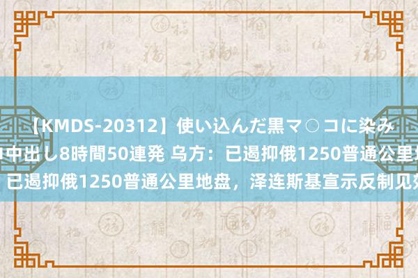 【KMDS-20312】使い込んだ黒マ○コに染み渡る息子の精液ドロドロ中出し8時間50連発 乌方：已遏抑俄1250普通公里地盘，泽连斯基宣示反制见效