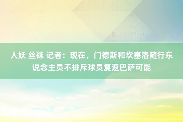 人妖 丝袜 记者：现在，门德斯和坎塞洛随行东说念主员不排斥球员复返巴萨可能