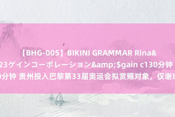 【BHG-005】BIKINI GRAMMAR Rina</a>2017-04-23ゲインコーポレーション&$gain c130分钟 贵州投入巴黎第33届奥运会拟赏赐对象，仅谢瑜联系入选，原因在这