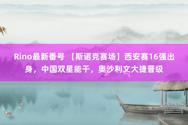 Rino最新番号 【斯诺克赛场】西安赛16强出身，中国双星能干，奥沙利文大捷晋级