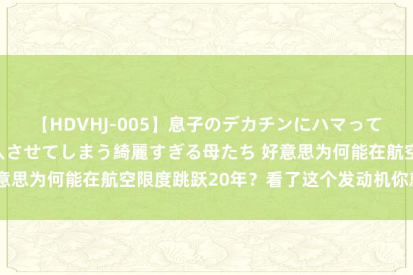 【HDVHJ-005】息子のデカチンにハマってしまい毎日のように挿入させてしまう綺麗すぎる母たち 好意思为何能在航空限度跳跃20年？看了这个发动机你就知谈了