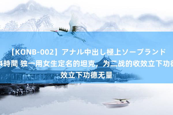 【KONB-002】アナル中出し極上ソープランドBEST4時間 独一用女生定名的坦克，为二战的收效立下功德无量