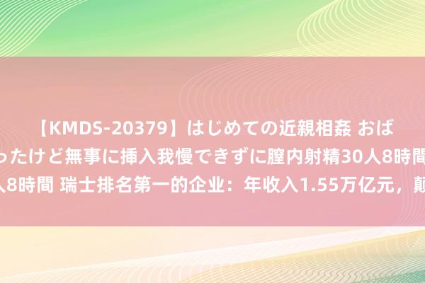 【KMDS-20379】はじめての近親相姦 おばさんの誘いに最初は戸惑ったけど無事に挿入我慢できずに膣内射精30人8時間 瑞士排名第一的企业：年收入1.55万亿元，颠倒于2个雀巢公司