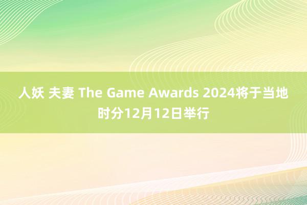 人妖 夫妻 The Game Awards 2024将于当地时分12月12日举行