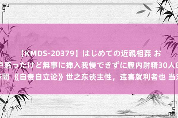 【KMDS-20379】はじめての近親相姦 おばさんの誘いに最初は戸惑ったけど無事に挿入我慢できずに膣内射精30人8時間 《自贵自立论》世之东谈主性，违害就利者也 当汝身无价值之际，环视傍边