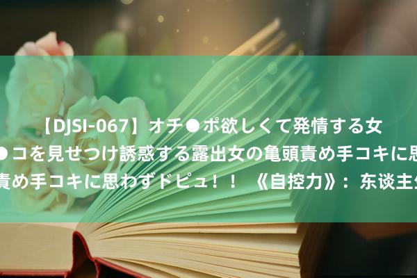 【DJSI-067】オチ●ポ欲しくて発情する女たち ところ構わずオマ●コを見せつけ誘惑する露出女の亀頭責め手コキに思わずドピュ！！ 《自控力》：东谈主生的8个陷坑