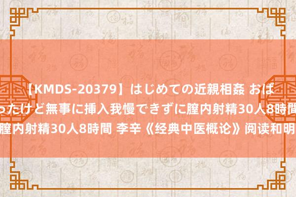 【KMDS-20379】はじめての近親相姦 おばさんの誘いに最初は戸惑ったけど無事に挿入我慢できずに膣内射精30人8時間 李辛《经典中医概论》阅读和明白23