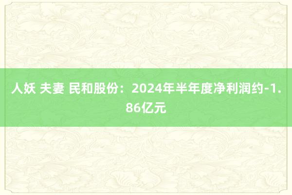 人妖 夫妻 民和股份：2024年半年度净利润约-1.86亿元